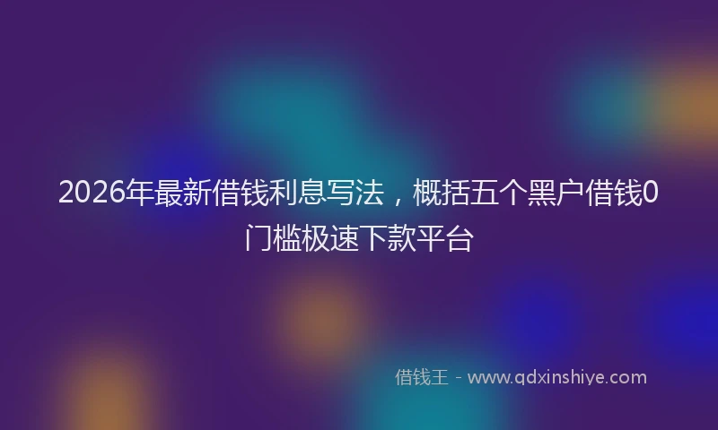 2026年最新借钱利息写法，概括五个黑户借钱0门槛极速下款平台