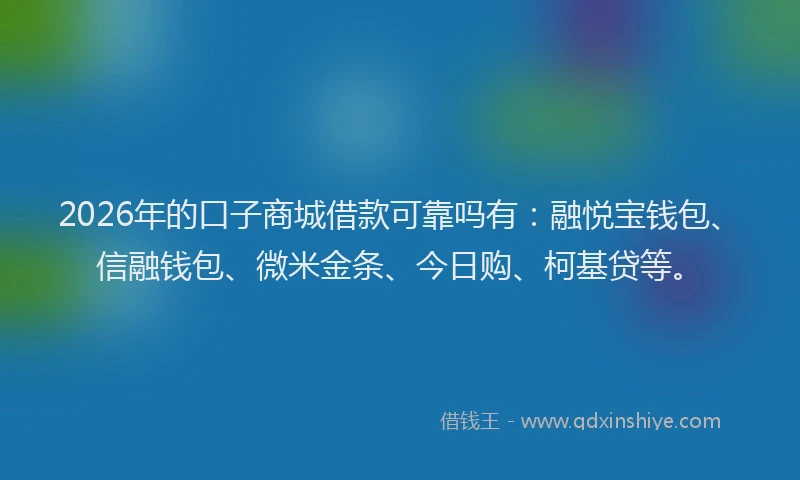 2026年的口子商城借款可靠吗有：融悦宝钱包、信融钱包、微米金条、今日购、柯基贷等。