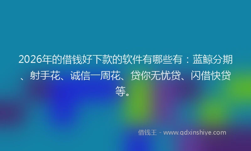 2026年的借钱好下款的软件有哪些有：蓝鲸分期、射手花、诚信一周花、贷你无忧贷、闪借快贷等。