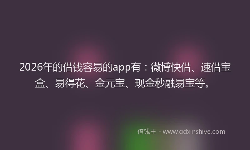2026年的借钱容易的app有：微博快借、速借宝盒、易得花、金元宝、现金秒融易宝等。