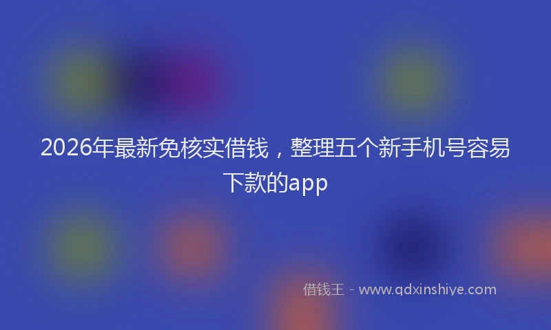 2026年最新免核实借钱,整理五个新手机号容易下款的app