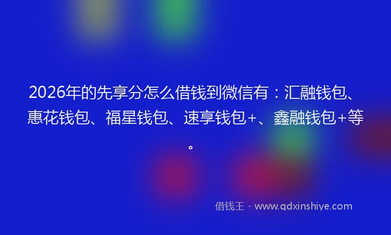 2026年的先享分怎么借钱到微信有:汇融钱包、惠花钱包、福星钱包、速享钱包+、鑫融钱包+等。