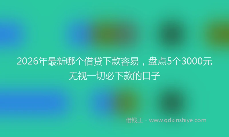 2026年最新哪个借贷下款容易，盘点5个3000元无视一切必下款的口子