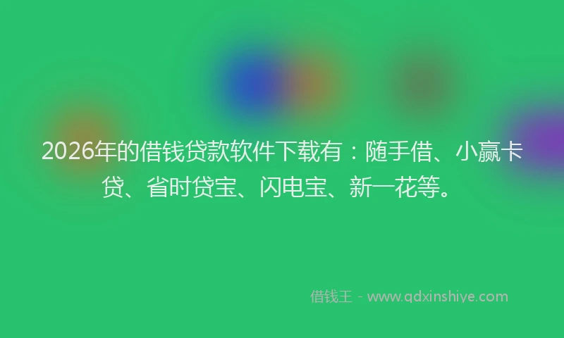 2026年的借钱贷款软件下载有：随手借、小赢卡贷、省时贷宝、闪电宝、新一花等。