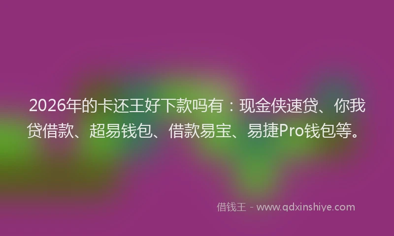 2026年的卡还王好下款吗有：现金侠速贷、你我贷借款、超易钱包、借款易宝、易捷Pro钱包等。