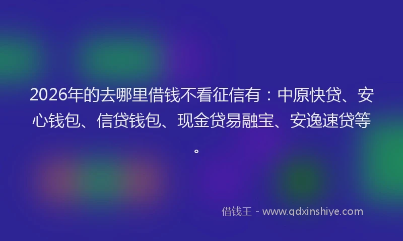 2026年的去哪里借钱不看征信有：中原快贷、安心钱包、信贷钱包、现金贷易融宝、安逸速贷等。