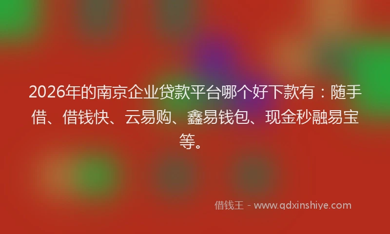 2026年的南京企业贷款平台哪个好下款有：随手借、借钱快、云易购、鑫易钱包、现金秒融易宝等。