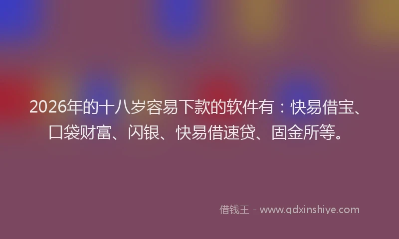 2026年的十八岁容易下款的软件有:快易借宝、口袋财富、闪银、快易借速贷、固金所等。