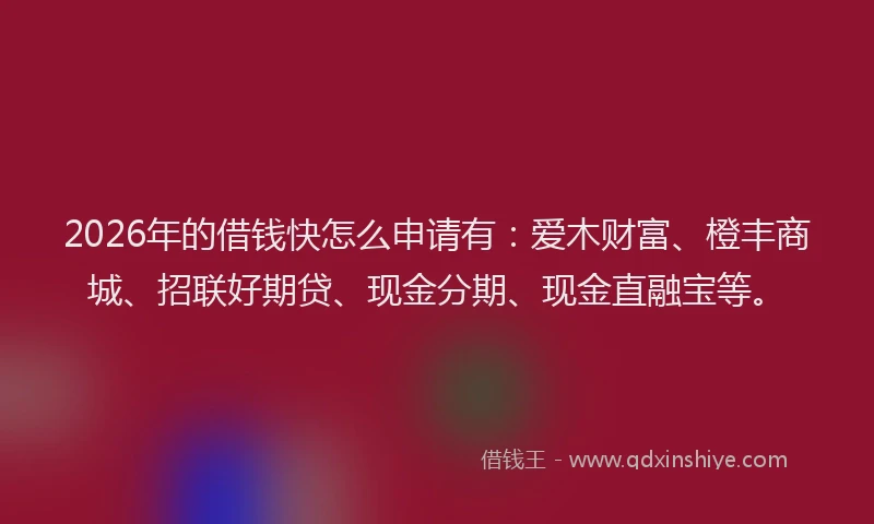 2026年的借钱快怎么申请有：爱木财富、橙丰商城、招联好期贷、现金分期、现金直融宝等。