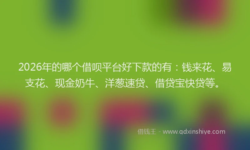 2026年的哪个借呗平台好下款的有：钱来花、易支花、现金奶牛、洋葱速贷、借贷宝快贷等。