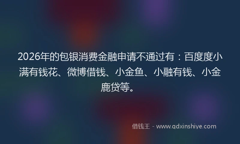 2026年的包银消费金融申请不通过有：百度度小满有钱花、微博借钱、小金鱼、小融有钱、小金鹿贷等。