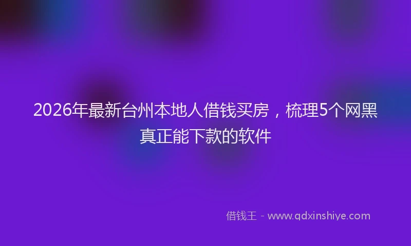 2026年最新台州本地人借钱买房，梳理5个网黑真正能下款的软件