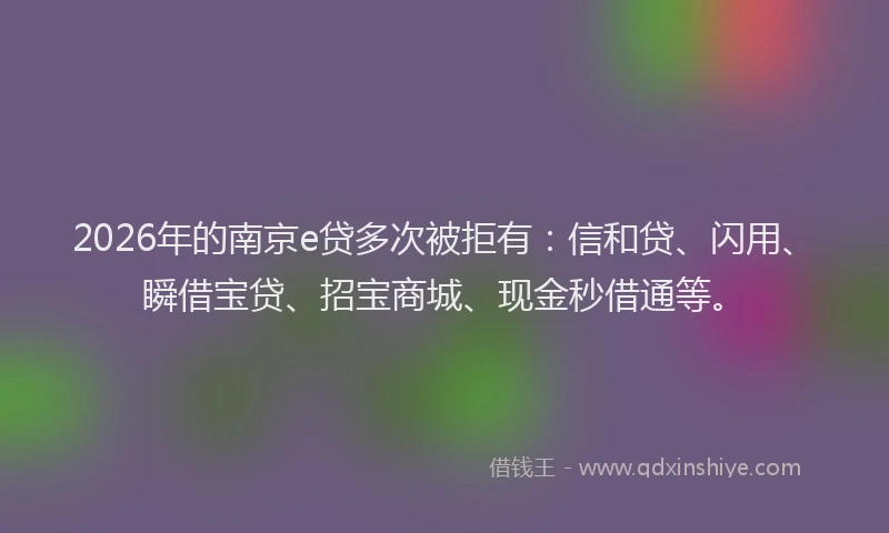 2026年的南京e贷多次被拒有：信和贷、闪用、瞬借宝贷、招宝商城、现金秒借通等。