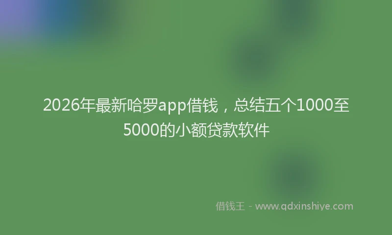 2026年最新哈罗app借钱，总结五个1000至5000的小额贷款软件