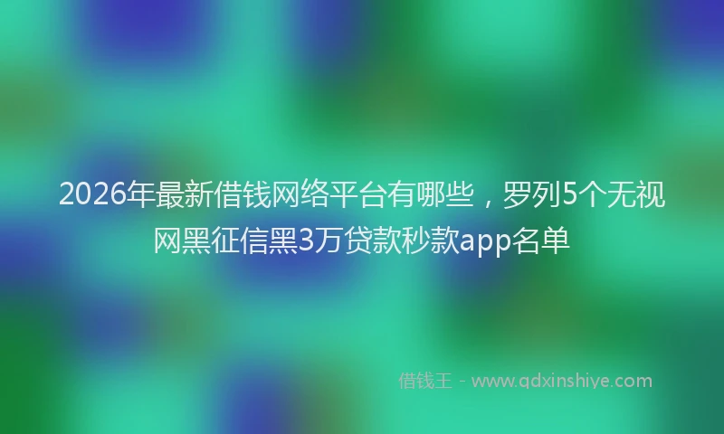 2026年最新借钱网络平台有哪些，罗列5个无视网黑征信黑3万贷款秒款app名单