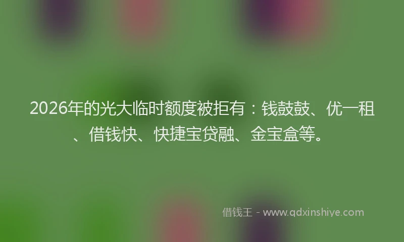 2026年的光大临时额度被拒有：钱鼓鼓、优一租、借钱快、快捷宝贷融、金宝盒等。