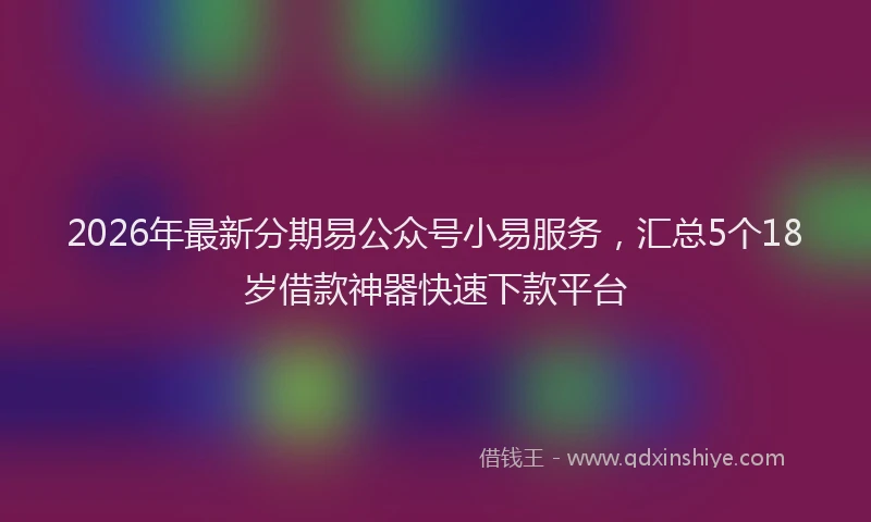 2026年最新分期易公众号小易服务,汇总5个18岁借款神器快速下款平台