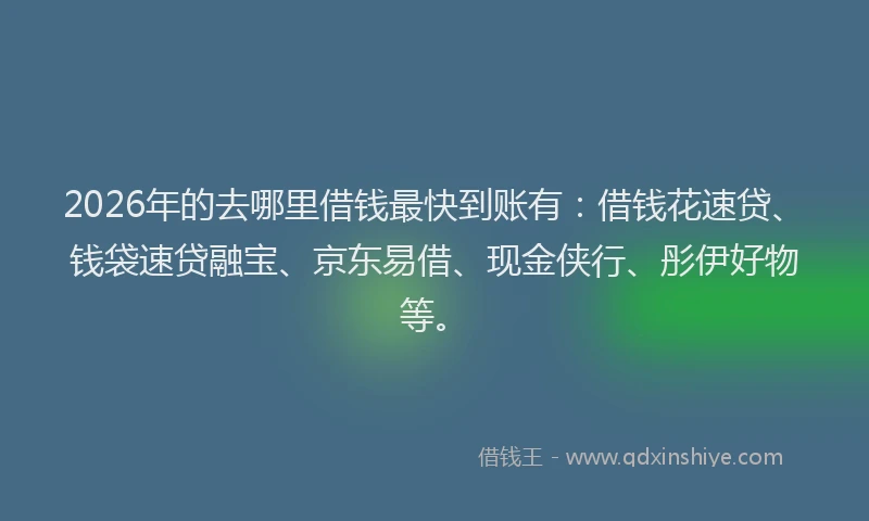 2026年的去哪里借钱最快到账有：借钱花速贷、钱袋速贷融宝、京东易借、现金侠行、彤伊好物等。