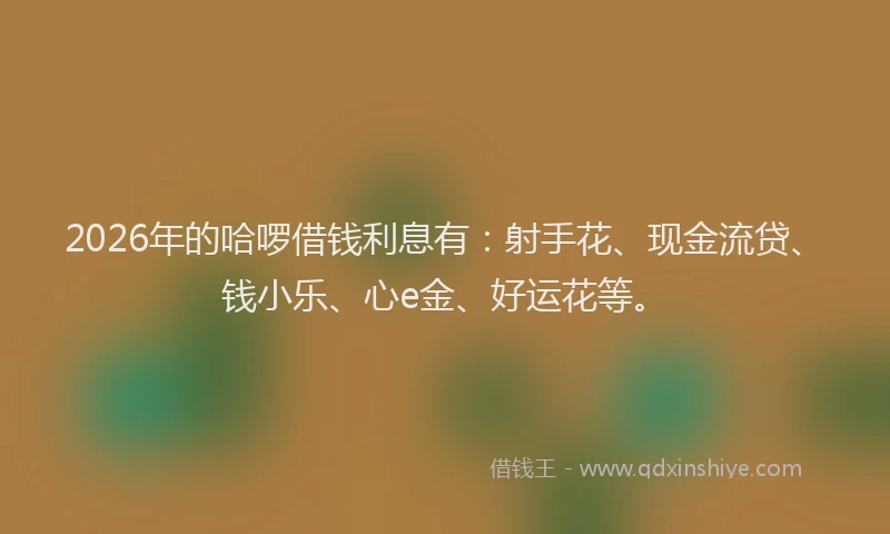2026年的哈啰借钱利息有:射手花、现金流贷、钱小乐、心e金、好运花等。