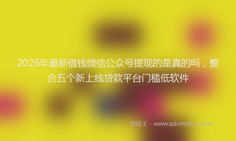 2026年最新借钱微信公众号提现的是真的吗，整合五个新上线贷款平台门槛低软件