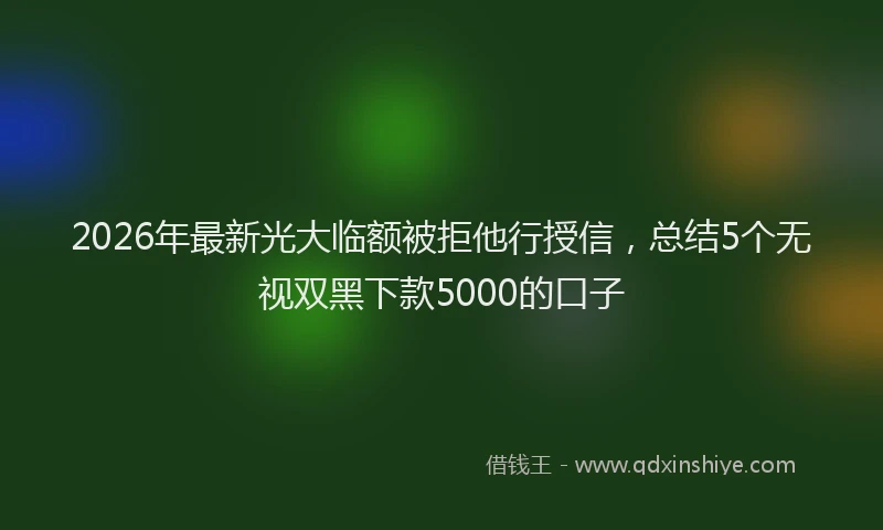 2026年最新光大临额被拒他行授信，总结5个无视双黑下款5000的口子