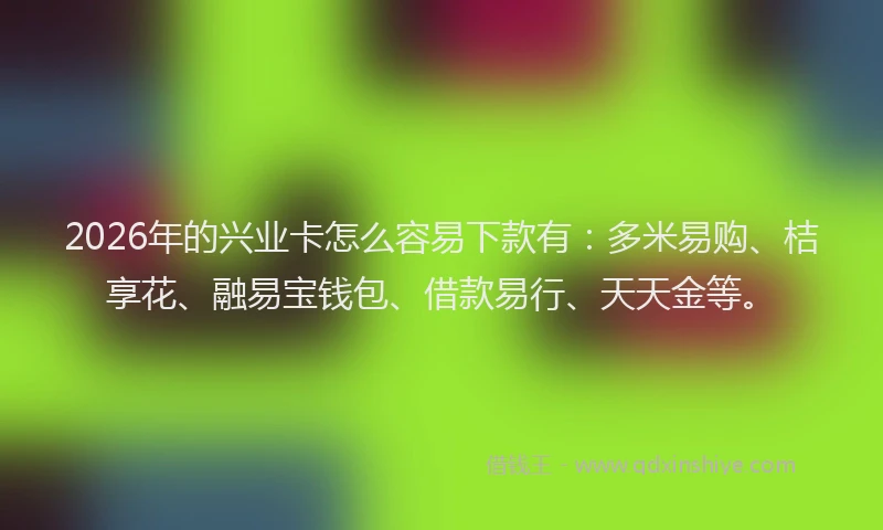 2026年的兴业卡怎么容易下款有：多米易购、桔享花、融易宝钱包、借款易行、天天金等。