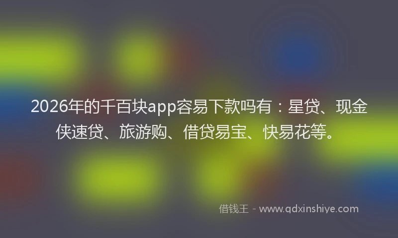 2026年的千百块app容易下款吗有：星贷、现金侠速贷、旅游购、借贷易宝、快易花等。