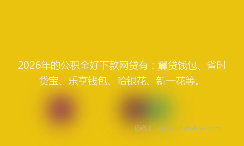 2026年的公积金好下款网贷有：翼贷钱包、省时贷宝、乐享钱包、哈银花、新一花等。