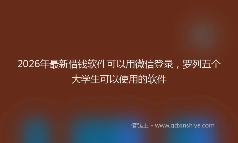 2026年最新借钱软件可以用微信登录，罗列五个大学生可以使用的软件