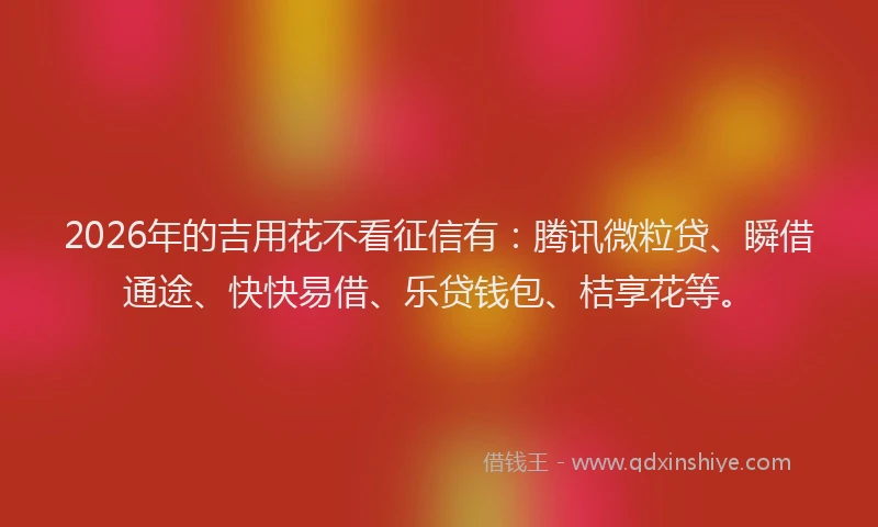 2026年的吉用花不看征信有：腾讯微粒贷、瞬借通途、快快易借、乐贷钱包、桔享花等。