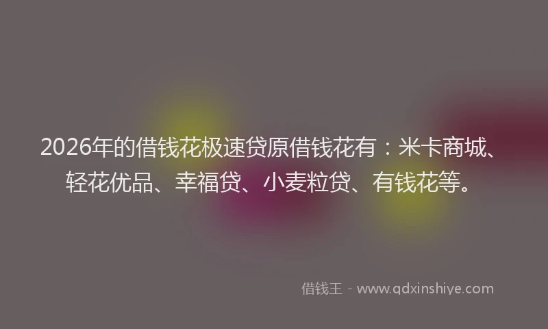 2026年的借钱花极速贷原借钱花有：米卡商城、轻花优品、幸福贷、小麦粒贷、有钱花等。