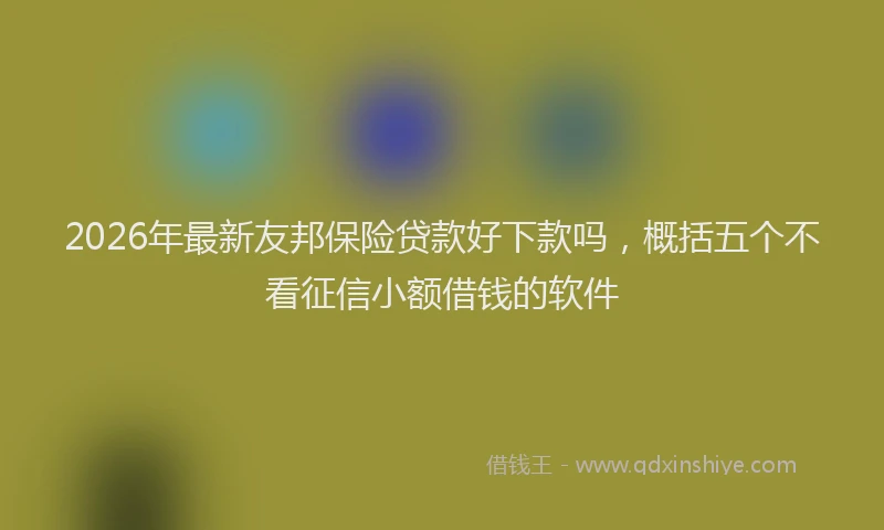 2026年最新友邦保险贷款好下款吗,概括五个不看征信小额借钱的软件