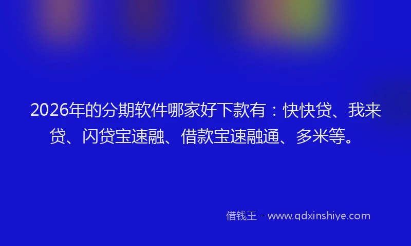 2026年的分期软件哪家好下款有:快快贷、我来贷、闪贷宝速融、借款宝速融通、多米等。