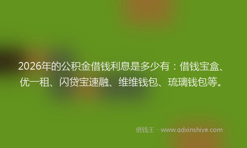 2026年的公积金借钱利息是多少有：借钱宝盒、优一租、闪贷宝速融、维维钱包、琉璃钱包等。