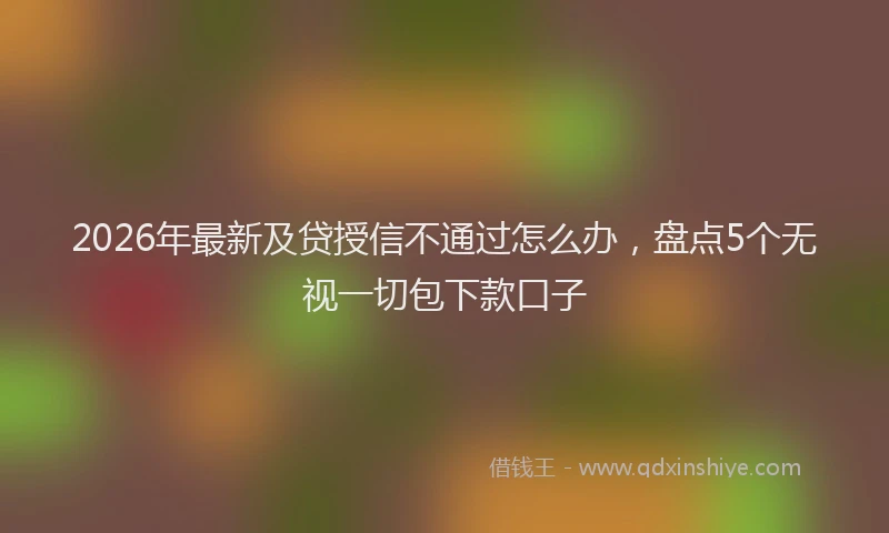 2026年最新及贷授信不通过怎么办，盘点5个无视一切包下款口子