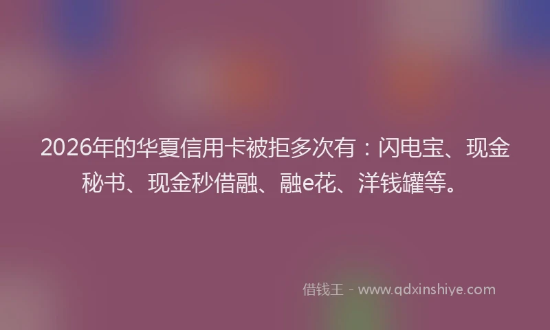 2026年的华夏信用卡被拒多次有：闪电宝、现金秘书、现金秒借融、融e花、洋钱罐等。
