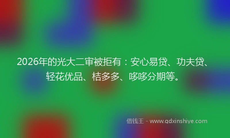 2026年的光大二审被拒有：安心易贷、功夫贷、轻花优品、桔多多、哆哆分期等。