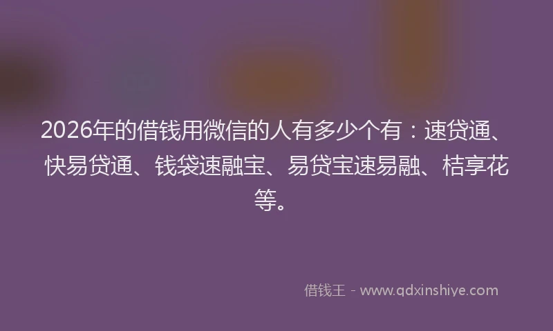 2026年的借钱用微信的人有多少个有：速贷通、快易贷通、钱袋速融宝、易贷宝速易融、桔享花等。