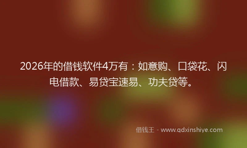 2026年的借钱软件4万有:如意购、口袋花、闪电借款、易贷宝速易、功夫贷等。