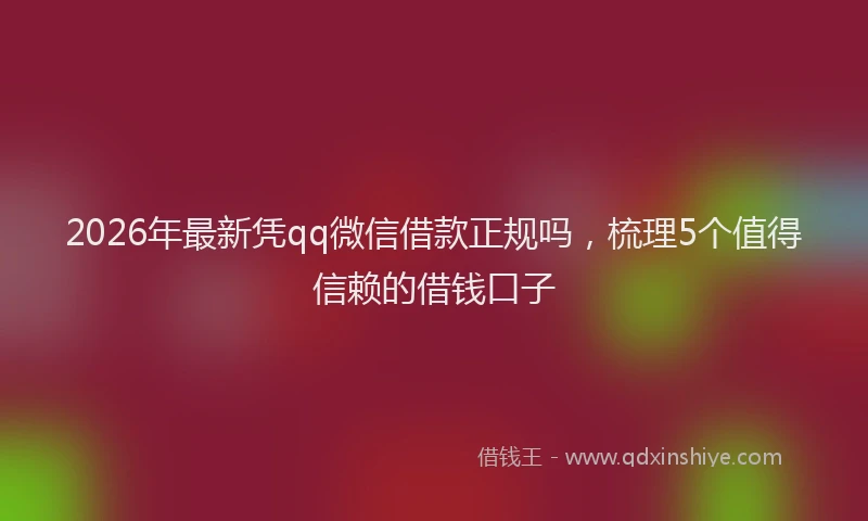2026年最新凭qq微信借款正规吗,梳理5个值得信赖的借钱口子