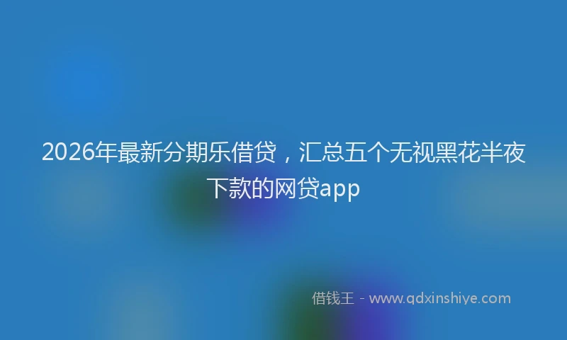 2026年最新分期乐借贷，汇总五个无视黑花半夜下款的网贷app