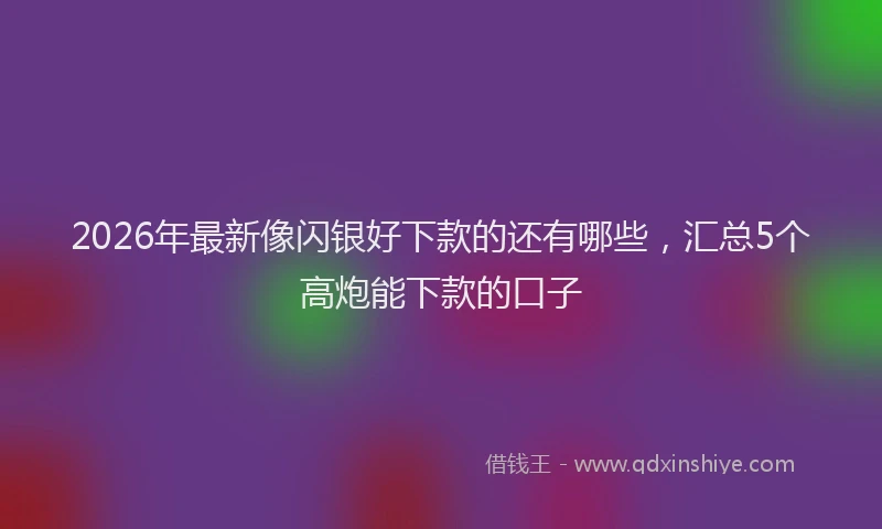 2026年最新像闪银好下款的还有哪些，汇总5个高炮能下款的口子