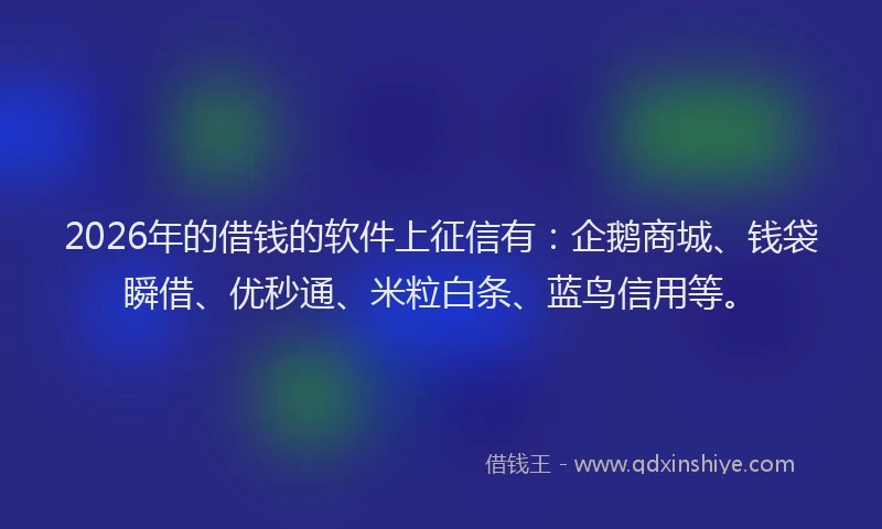 2026年的借钱的软件上征信有：企鹅商城、钱袋瞬借、优秒通、米粒白条、蓝鸟信用等。