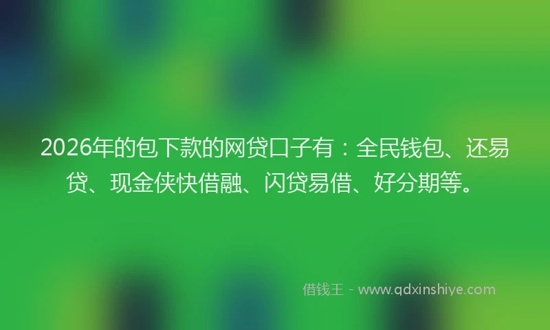 2026年的包下款的网贷口子有：全民钱包、还易贷、现金侠快借融、闪贷易借、好分期等。