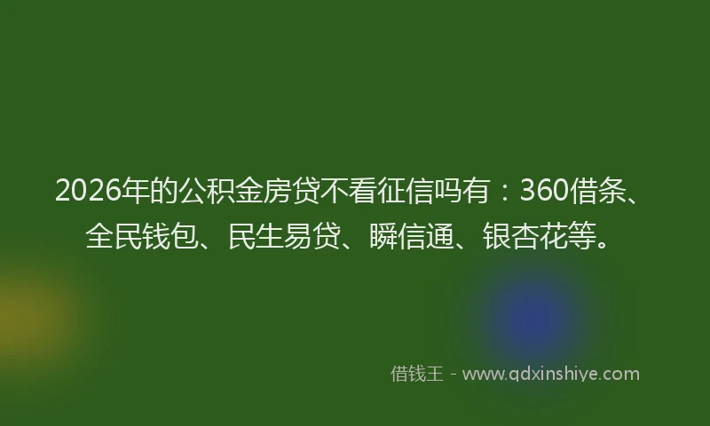 2026年的公积金房贷不看征信吗有：360借条、全民钱包、民生易贷、瞬信通、银杏花等。