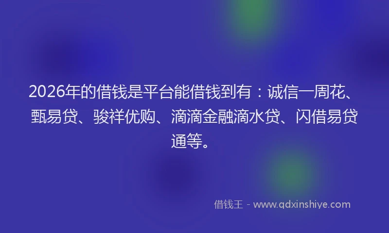 2026年的借钱是平台能借钱到有：诚信一周花、甄易贷、骏祥优购、滴滴金融滴水贷、闪借易贷通等。