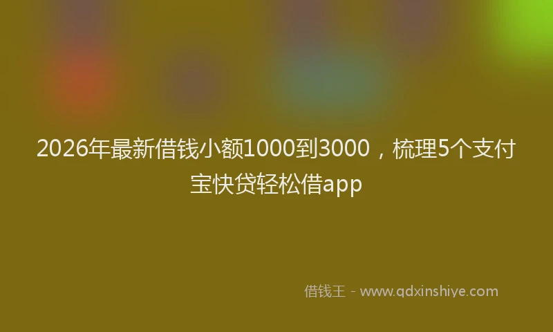 2026年最新借钱小额1000到3000,梳理5个支付宝快贷轻松借app