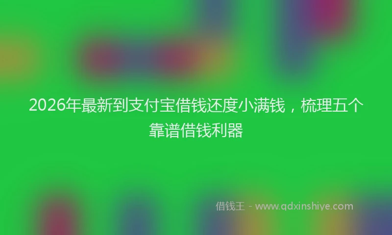 2026年最新到支付宝借钱还度小满钱,梳理五个靠谱借钱利器