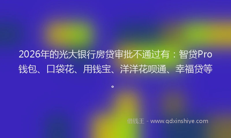 2026年的光大银行房贷审批不通过有:智贷Pro钱包、口袋花、用钱宝、洋洋花呗通、幸福贷等。