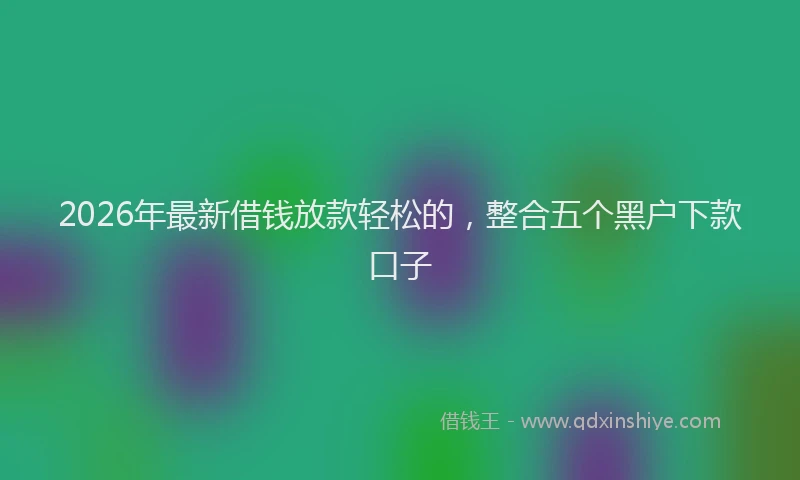 2026年最新借钱放款轻松的,整合五个黑户下款口子